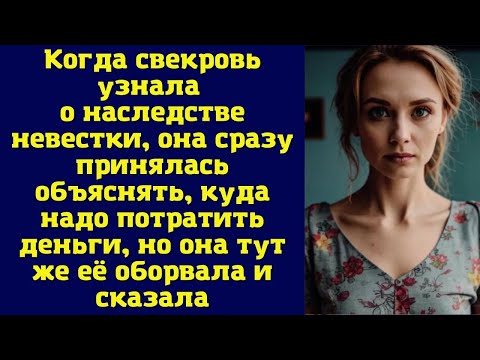 Видео: Когда свекровь узнала о наследстве невестки, она сразу принялась объяснять, куда надо потратить