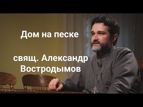 Видео: Дом на песке. Как не разочароваться в вере? Свящ. Александр Востродымов.