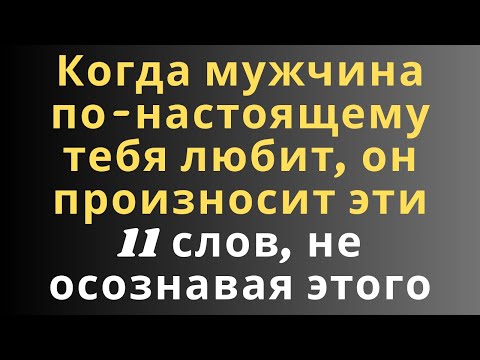 Видео: Когда мужчина по-настоящему тебя любит, он произносит эти 11 слов, не осознавая этого