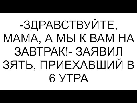 Видео: -Здравствуйте, мама, а мы к вам на завтрак!- заявил зять, приехавший в 6 утра