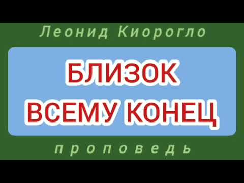 Видео: БЛИЗОК ВСЕМУ КОНЕЦ (Леонид Киорогло, проповедь).