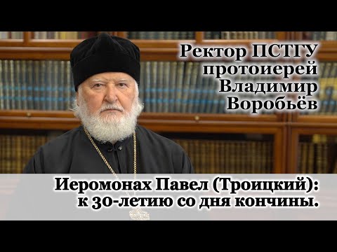 Видео: Ректор ПСТГУ протоиерей Владимир Воробьёв. Иеромонах Павел Троицкий: к 30-летию со дня кончины