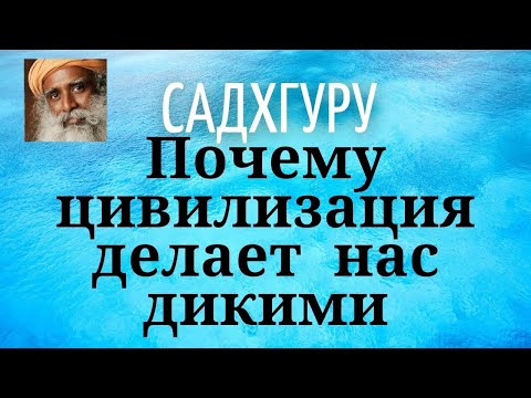 Видео: Садхгуру - Почему цивилизация делает нас дикими.