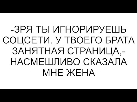 Видео: -Зря ты игнорируешь соцсети. У твоего брата занятная страница,- насмешливо сказала мне жена