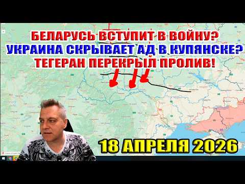 Видео: Беларусь вступает в войну! Украина скрывает ад в Купянске! Ормузский пролив закрыт! 18 апреля 2026