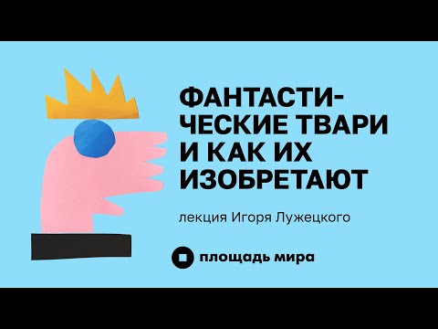 Видео: лекция «Фантастические твари и как их изобретают»