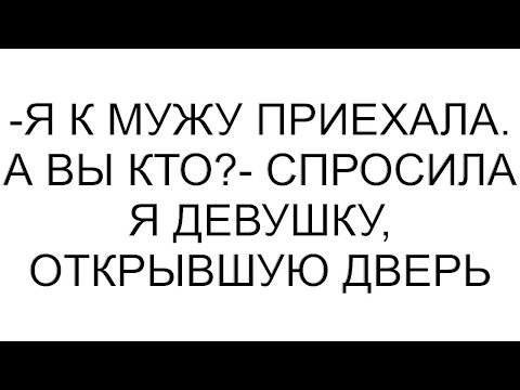 Видео: -Я к мужу приехала. А вы кто?- спросила я девушку, открывшую дверь