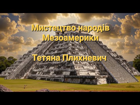 Видео: Тетяна Плихневич. 
Мистецтво народів Мезоамерики (25.10.2024)