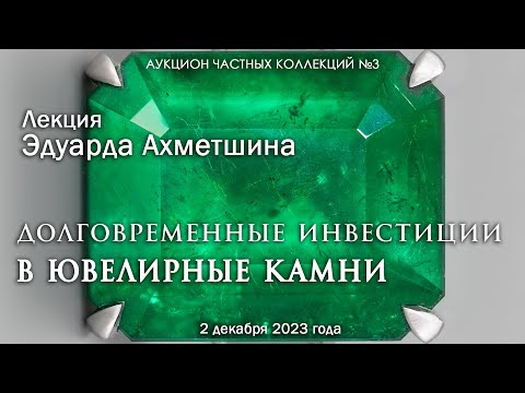Видео: Лекция Эдуарда Ахметшина "Долговременные инвестиции в ювелирные камни" (02.12.2023)