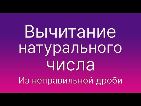Видео: Математика 5 и 6 класс. Вычитание натурального числа из неправильной дроби.