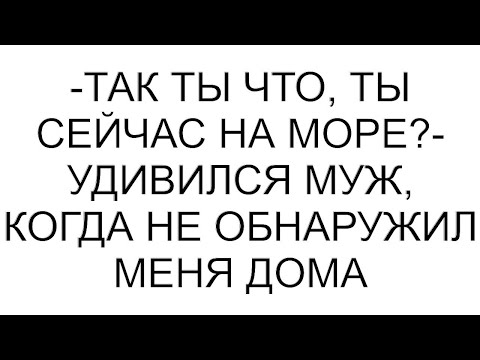 Видео: -Так ты что, ты сейчас на море?- удивился муж, когда не обнаружил меня дома