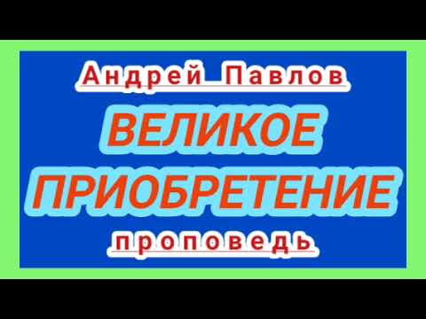 Видео: ВЕЛИКОЕ ПРИОБРЕТЕНИЕ (Андрей Павлов, проповедь).