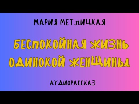 Видео: Аудиорассказ БЕСПОКОЙНАЯ ЖИЗНЬ ОДИНОКОЙ ЖЕНЩИНЫ/ МАРИЯ МЕТЛИЦКАЯ