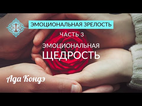 Видео: ЭМОЦИОНАЛЬНАЯ ЗРЕЛОСТЬ. Часть 3. Эмоциональная щедрость. Ада Кондэ