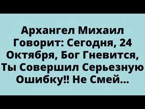 Видео: Архангел Михаил Говорит: Сегодня, 24 Октября, Бог Гневится, Ты Совершил Серьезную Ошибку!! Не Смей..