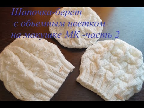 Видео: Шапочка-берет с объемным цветком на макушке спицами МК - часть 2