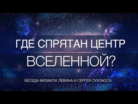 Видео: Где спрятан центр вселенной // беседа Михаила Левина и Сергея Сухоноса