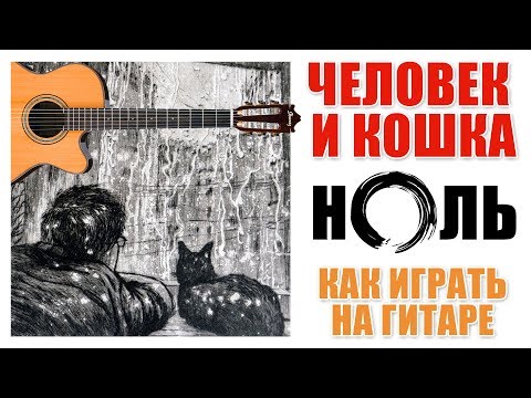 Видео: ЧЕЛОВЕК И КОШКА (НОЛЬ) КАК ИГРАТЬ НА ГИТАРЕ