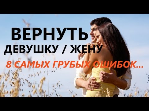 Видео: ВЕРНУТЬ ДЕВУШКУ / ЖЕНУ : 8 грубых ошибок при возвращении!