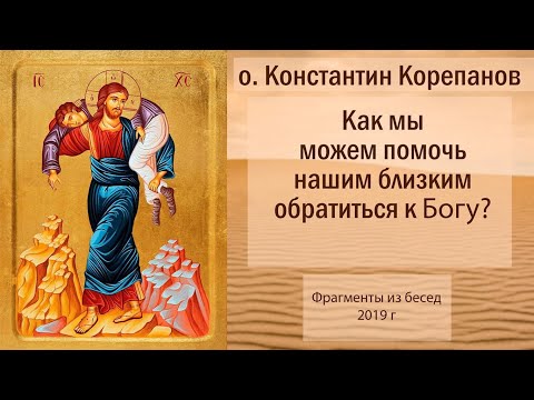 Видео: Как мы можем помочь нашим близким обратиться к Богу?  Беседы о.Константина Корепанова (2019)