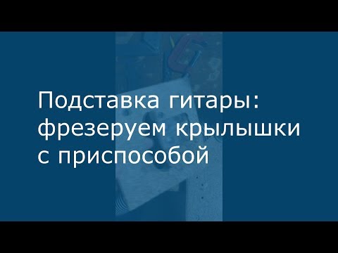 Видео: Крылышки подставки гитары: фрезеровка с приспособой