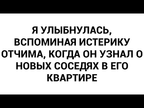 Видео: Я улыбнулась, вспоминая истерику отчима, когда он узнал о новых соседях в его квартире