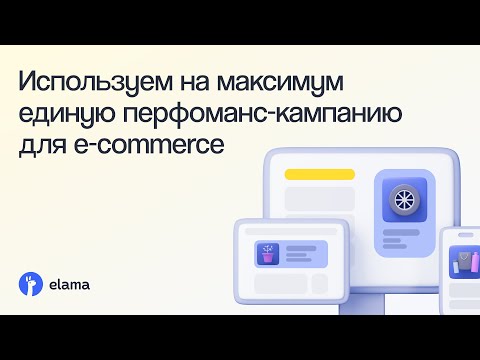 Видео: Как использовать на максимум единую перфоманс-кампанию для e-commerce | Вебинар eLama 26.08.2024