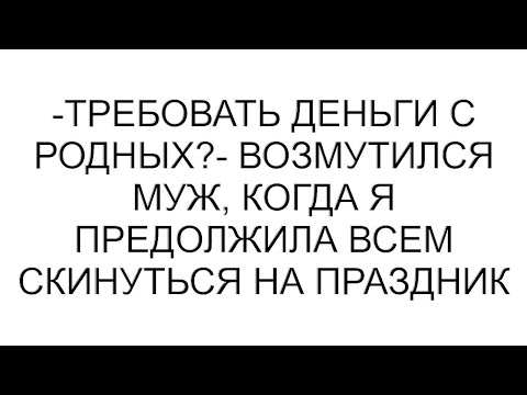 Видео: -Требовать деньги с родных?- возмутился муж, когда я предолжила всем скинуться на праздник