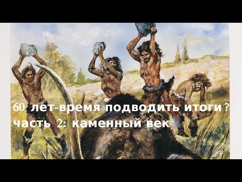 Видео: 60 ЛЕТ - ВРЕМЯ ПОДВОДИТЬ ИТОГИ? ЧАСТЬ 2: КАМЕННЫЙ ВЕК