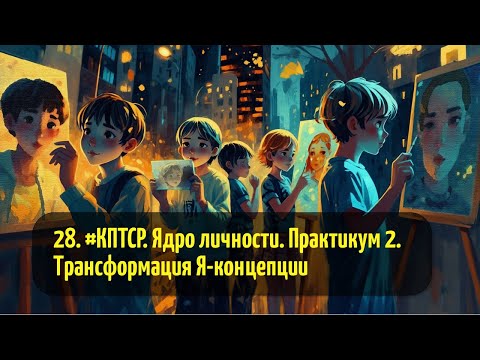 Видео: 28. #КПТСР. Ядро личности. Практикум 2. Трансформация Я-концепции