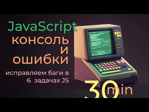 Видео: JS консоль и ошибки - исправляем баги в 6 задачах с помощью консоли
