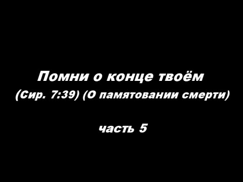 Видео: Помни о конце твоём (Сир. 7: 39). (О памятовании смерти) часть 5