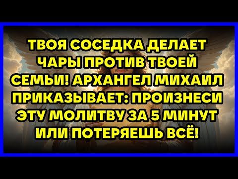 Видео: ТВОЯ СОСЕДКА ДЕЛАЕТ ЧАРЫ ПРОТИВ ТВОЕЙ СЕМЬИ! АРХАНГЕЛ МИХАИЛ ПРИКАЗЫВАЕТ: ПРОИЗНЕСИ ЭТУ МОЛИТВУ З...