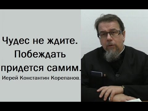 Видео: Чудес не ждите. Побеждать придется самим. Иерей Константин Корепанов.