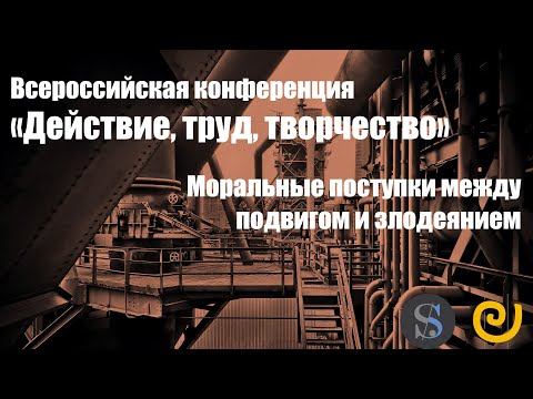 Видео: Конференция "Действие, труд, творчество". Секция "Моральные поступки между подвигом и злодеянием"
