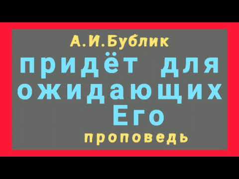 Видео: ПРИДЁТ ДЛЯ ОЖИДАЮЩИХ (А.И.Бублик, проповедь).