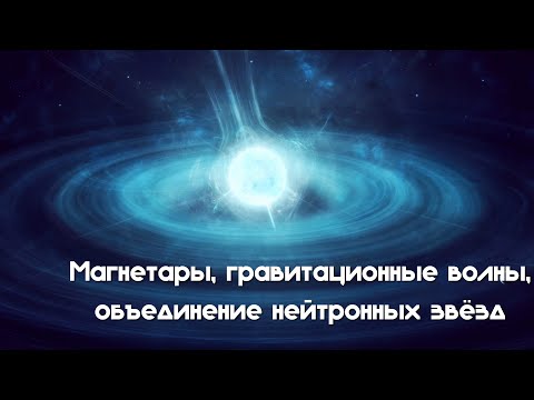 Видео: Магнетары гравитационные волны, объединение нейтронных звёзд