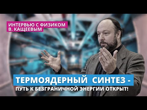 Видео: Термоядерный синтез - путь к безграничной энергии открыт!  Интервью с физиком В. Кащеевым