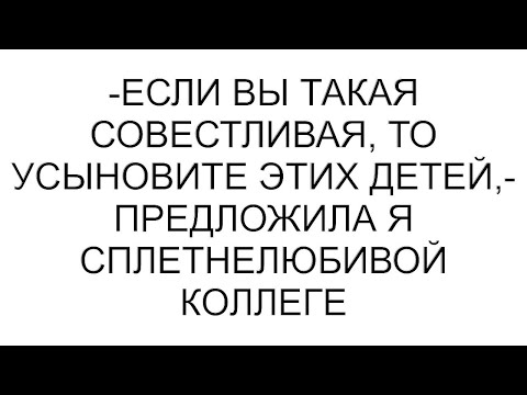 Видео: -Если вы такая совестливая, то усыновите этих детей,- предложила я сплетнелюбивой коллеге