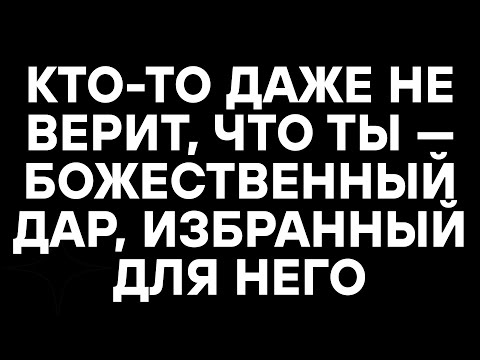 Видео: КТО-ТО ДАЖЕ НЕ ВЕРИТ, ЧТО ТЫ — БОЖЕСТВЕННЫЙ ДАР, ИЗБРАННЫЙ ДЛЯ НЕГО
