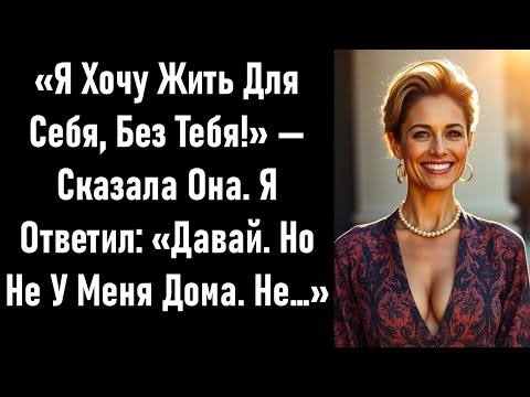 Видео: «Я Хочу Жить Для Себя, Без Тебя!» — Сказала Она. Я Ответил: «Давай. Но Не У Меня Дома. Не…»