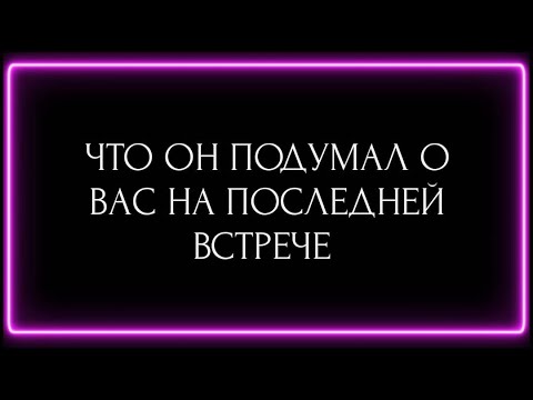 Видео: ЧТО ОН ПОДУМАЛ О ВАС НА ПОСЛЕДНЕЙ ВСТРЕЧЕ?