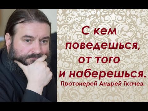 Видео: С кем поведешься, от того и наберешься. Протоиерей Андрей Ткачев.