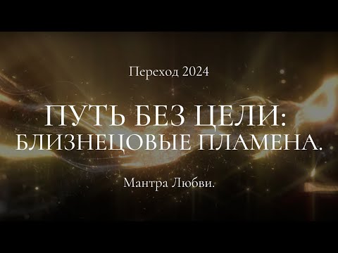 Видео: Переход 2024. Путь без цели: Близнецовые пламена. Мантра Любви.