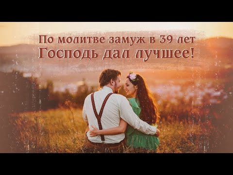 Видео: По молитве вышла замуж в 39 лет. Господь дал лучшее!