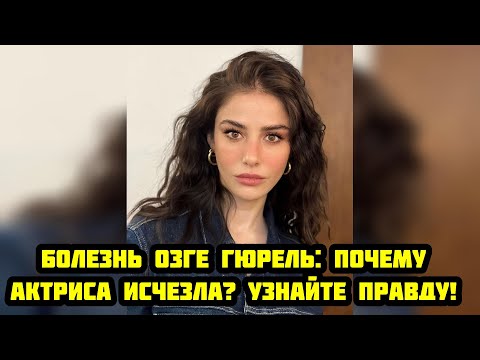 Видео: Болезнь Озге Гюрель: почему актриса исчезла? Узнайте правду!
