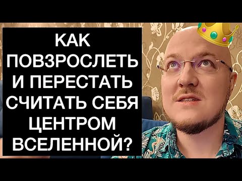 Видео: КАК ПОВЗРОСЛЕТЬ И ПЕРЕСТАТЬ СЧИТАТЬ СЕБЯ ЦЕНТРОМ ВСЕЛЕННОЙ?