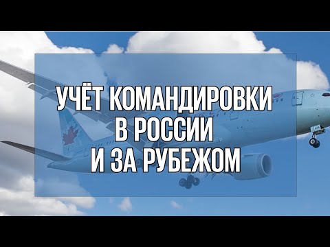 Видео: Выпуск 17. Учёт командировки в РФ и за рубежом: пошаговый регламент.
