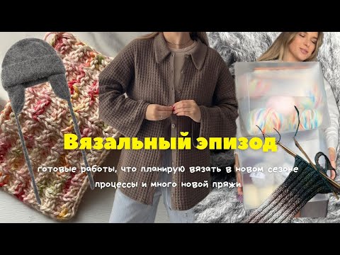 Видео: ВЯЗАЛЬНЫЙ ЭПИЗОД | готовые работы, планы на новый сезон, процессы и много новой пряжи 