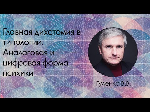 Видео: Гуленко В.В. Главная дихотомия в типологии. Аналоговая и цифровая форма психики